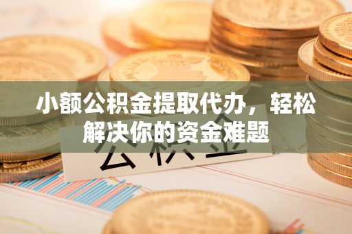 坪山新区小额公积金提取代办，轻松解决你的资金难题