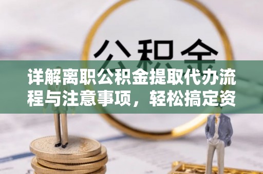 坪山新区详解离职公积金提取代办流程与注意事项，轻松搞定资金提取