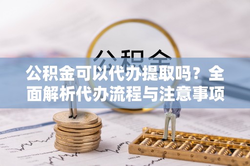 坪山新区公积金可以代办提取吗？全面解析代办流程与注意事项