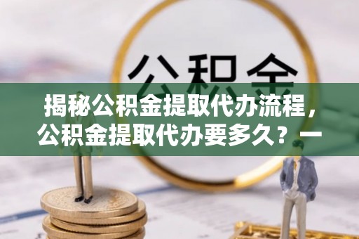 坪山新区揭秘公积金提取代办流程，公积金提取代办要多久？一站式指南为你解答