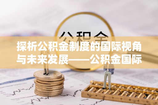 坪山新区探析公积金制度的国际视角与未来发展——公积金国际比较的新思路