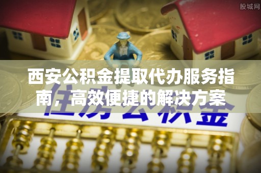 坪山新区西安公积金提取代办服务指南，高效便捷的解决方案