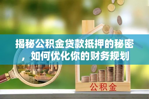 坪山新区揭秘公积金贷款抵押的秘密，如何优化你的财务规划