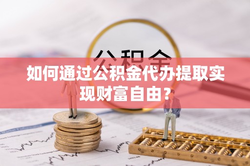 坪山新区如何通过公积金代办提取实现财富自由？
