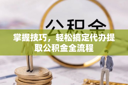 坪山新区掌握技巧，轻松搞定代办提取公积金全流程