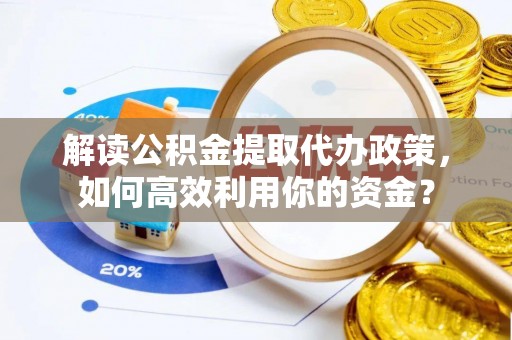 坪山新区解读公积金提取代办政策，如何高效利用你的资金？