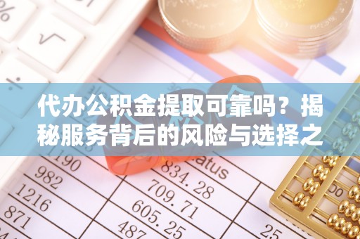 坪山新区代办公积金提取可靠吗？揭秘服务背后的风险与选择之道