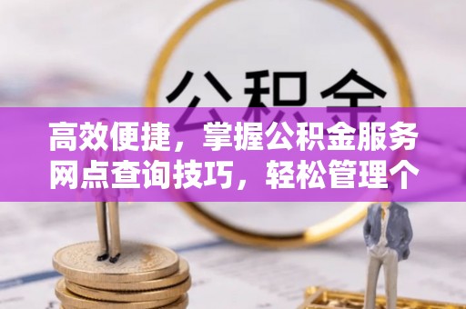 坪山新区高效便捷，掌握公积金服务网点查询技巧，轻松管理个人财务