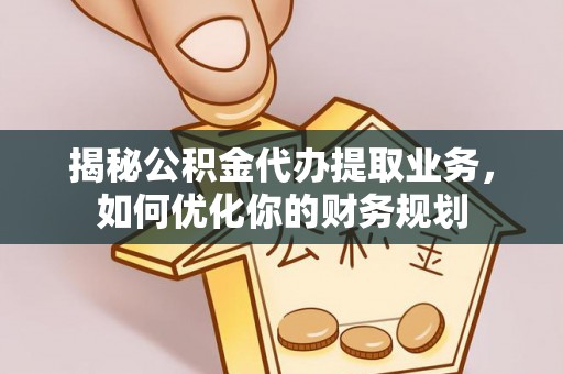 坪山新区揭秘公积金代办提取业务，如何优化你的财务规划