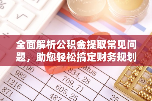 坪山新区全面解析公积金提取常见问题，助您轻松搞定财务规划