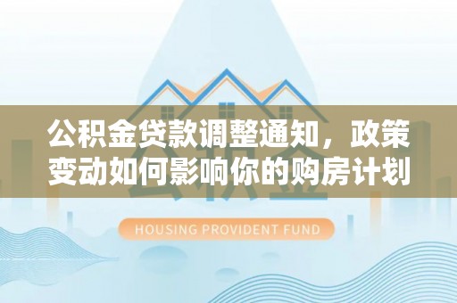 坪山新区公积金贷款调整通知，政策变动如何影响你的购房计划？