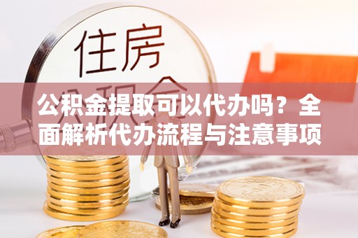 坪山新区公积金提取可以代办吗？全面解析代办流程与注意事项