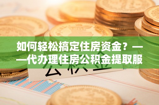 坪山新区如何轻松搞定住房资金？——代办理住房公积金提取服务全解析