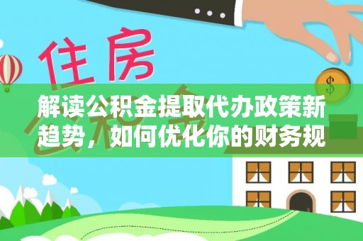 坪山新区解读公积金提取代办政策新趋势，如何优化你的财务规划