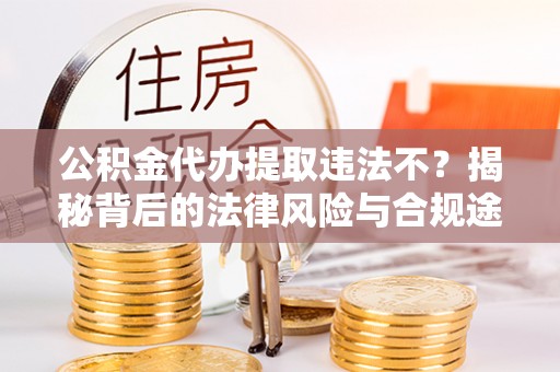 坪山新区公积金代办提取违法不？揭秘背后的法律风险与合规途径