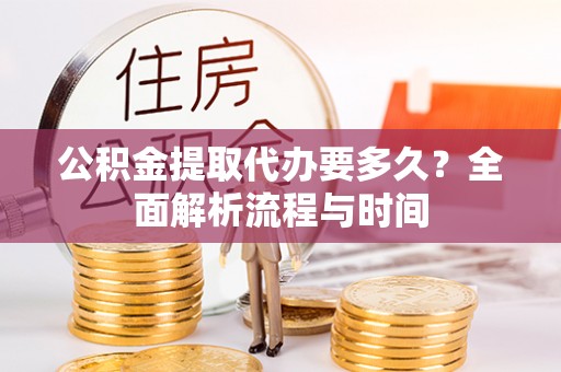 坪山新区公积金提取代办要多久？全面解析流程与时间