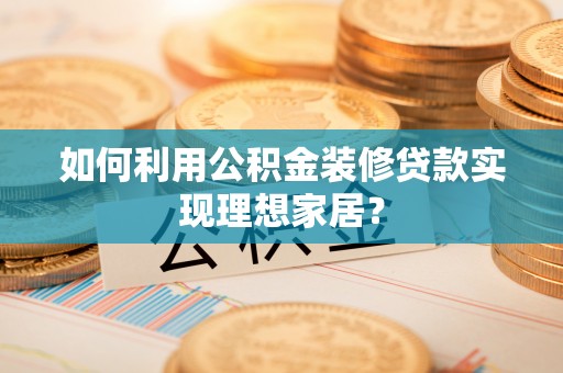 坪山新区如何利用公积金装修贷款实现理想家居？