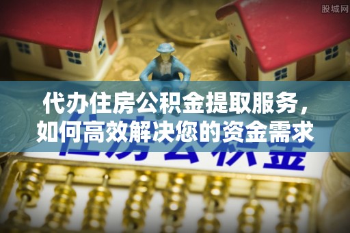 坪山新区代办住房公积金提取服务，如何高效解决您的资金需求